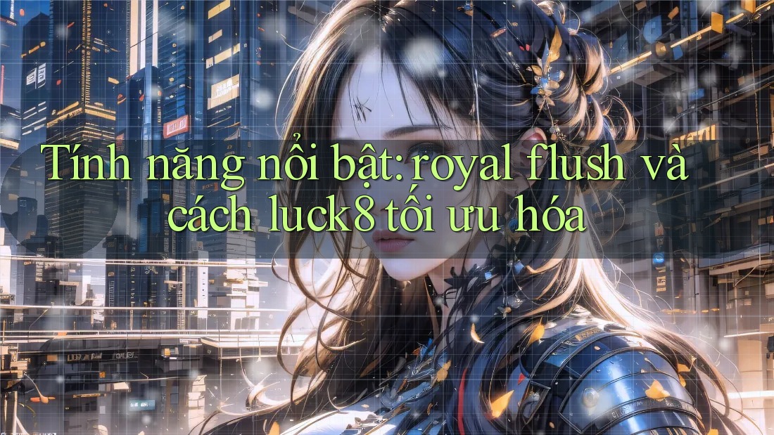 Tính năng nổi bật: royal flush và cách luck8 tối ưu hóa