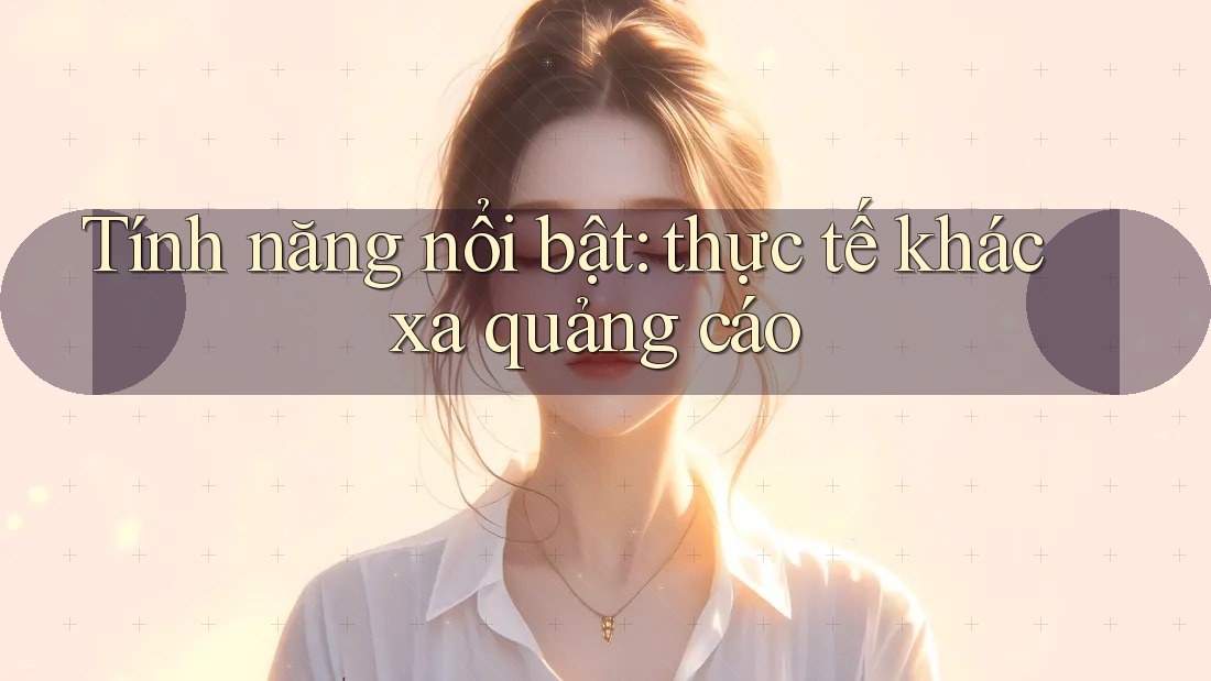 Tính năng nổi bật: thực tế khác xa quảng cáo