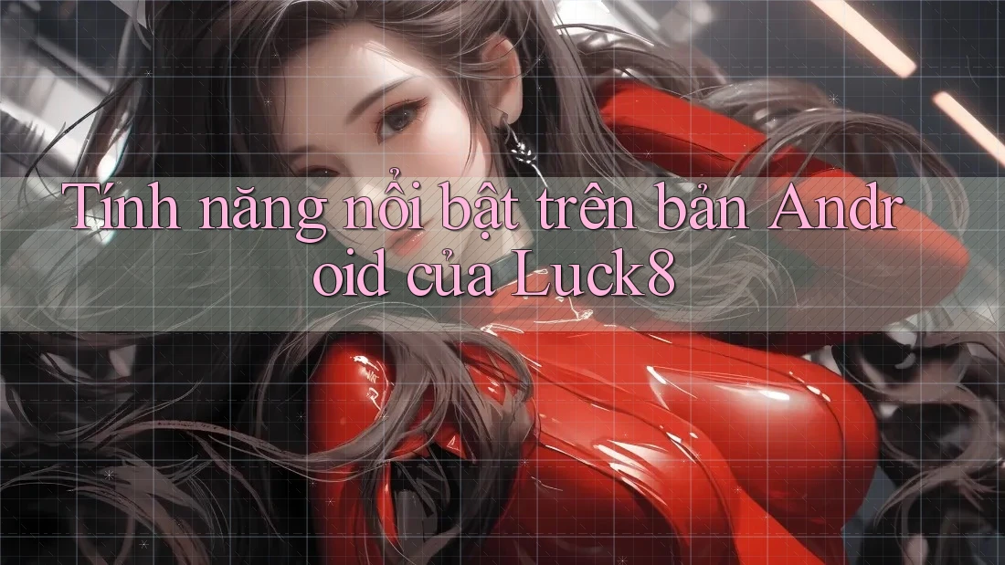 Tính năng nổi bật trên bản Android của Luck8 Tính năng nổi bật trên bản Android của Luck8