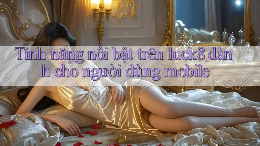 Tính năng nổi bật trên luck8 dành cho người dùng mobile Tính năng nổi bật trên luck8 dành cho người dùng mobile