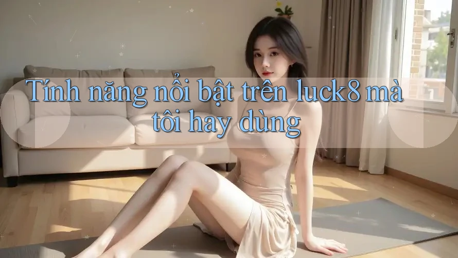 Tính năng nổi bật trên luck8 mà tôi hay dùng Tính năng nổi bật trên luck8 mà tôi hay dùng