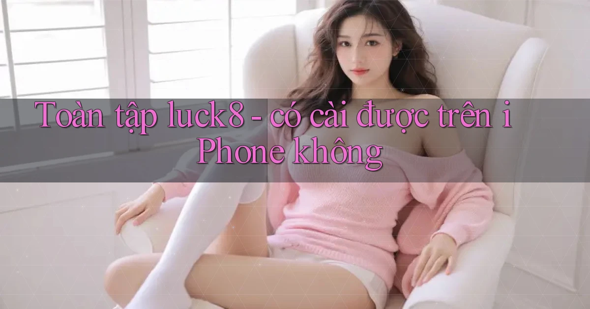 Toàn tập luck8   có cài được trên iPhone không