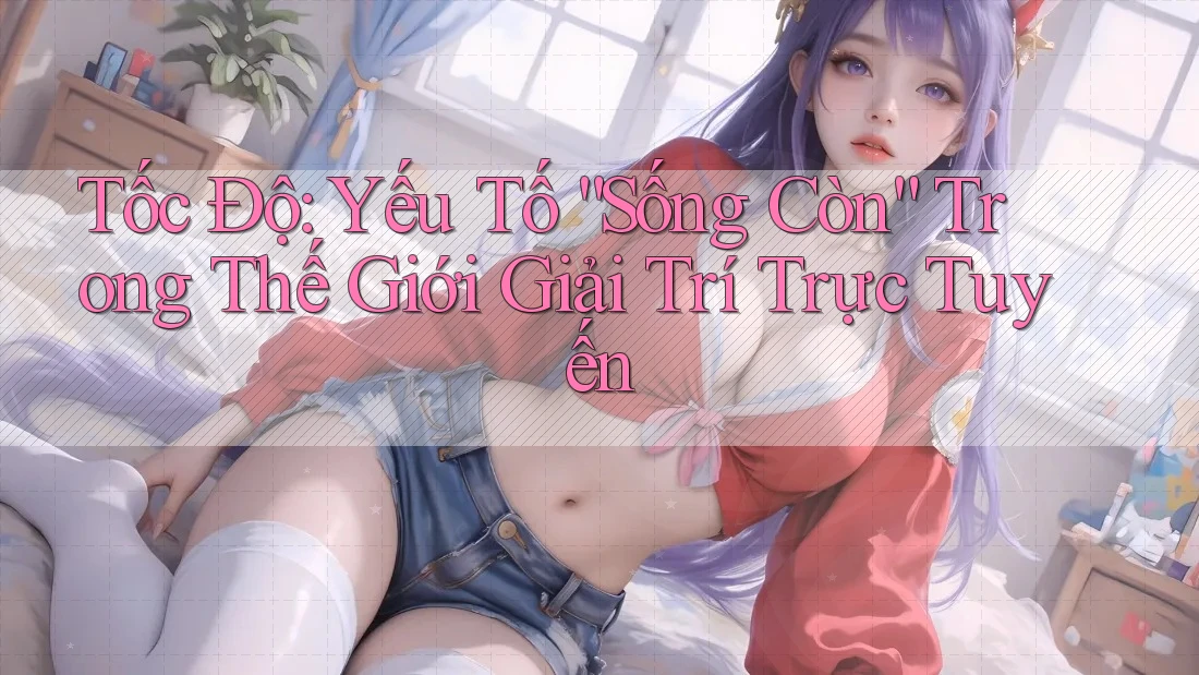 Tốc Độ: Yếu Tố “Sống Còn” Trong Thế Giới Giải Trí Trực Tuyến