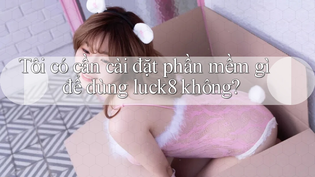 Tôi có cần cài đặt phần mềm gì để dùng luck8 không?
