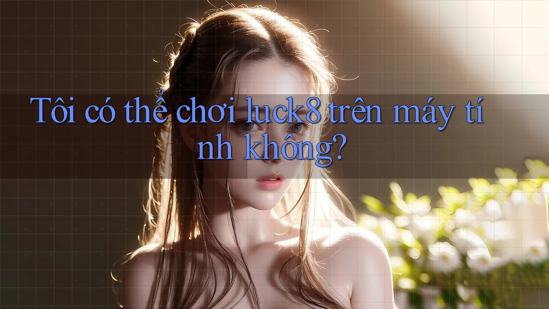 Tôi có thể chơi luck8 trên máy tính không?