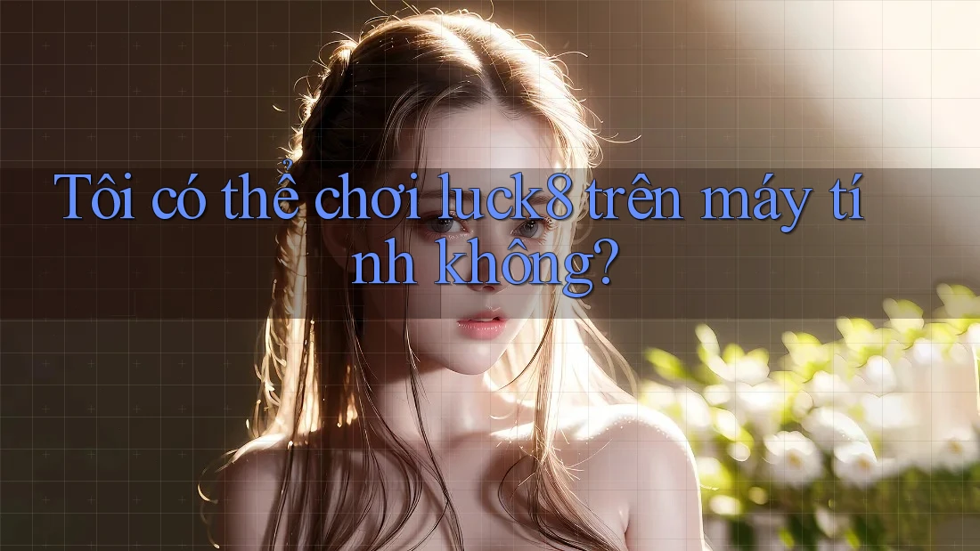 Tôi có thể chơi luck8 trên máy tính không? Tôi có thể chơi luck8 trên máy tính không?