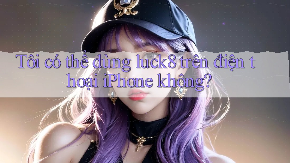 Tôi có thể dùng luck8 trên điện thoại iPhone không?