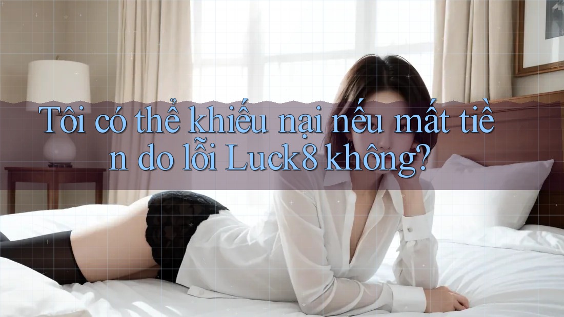 Tôi có thể khiếu nại nếu mất tiền do lỗi Luck8 không?