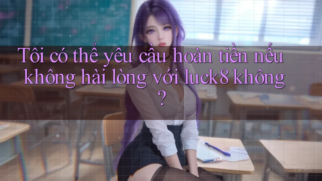 Tôi có thể yêu cầu hoàn tiền nếu không hài lòng với luck8 không?