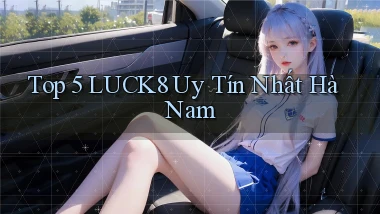 top 5 luck8 uy tín nhất Hà Nam