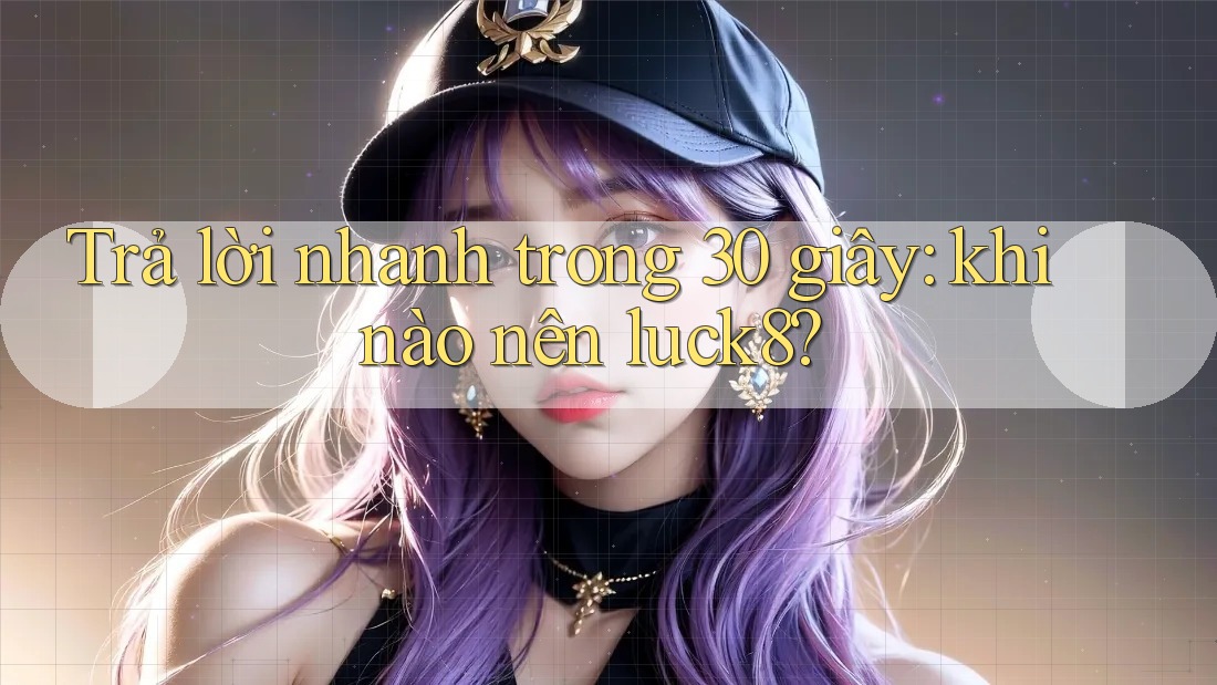 Trả lời nhanh trong 30 giây: khi nào nên luck8?