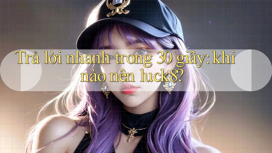 Trả lời nhanh trong 30 giây: khi nào nên luck8?