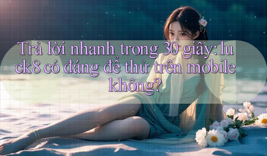 Trả lời nhanh trong 30 giây: luck8 có đáng để thử trên mobile không?