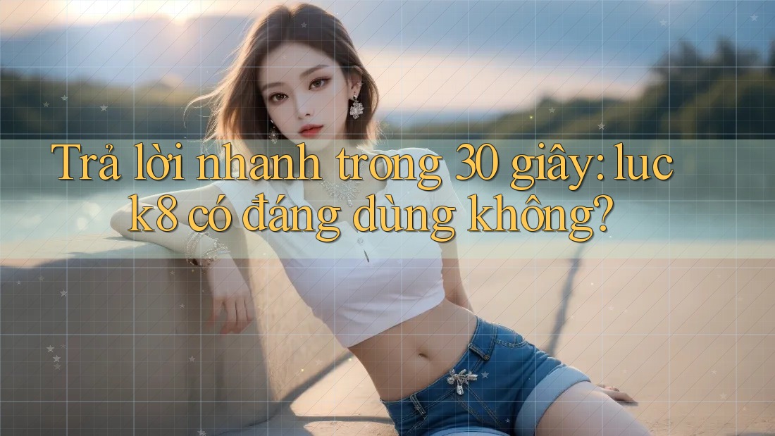 Trả lời nhanh trong 30 giây: luck8 có đáng dùng không?