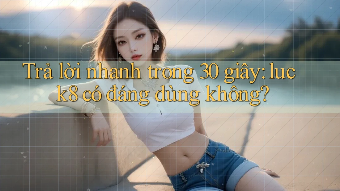 Trả lời nhanh trong 30 giây: luck8 có đáng dùng không?
