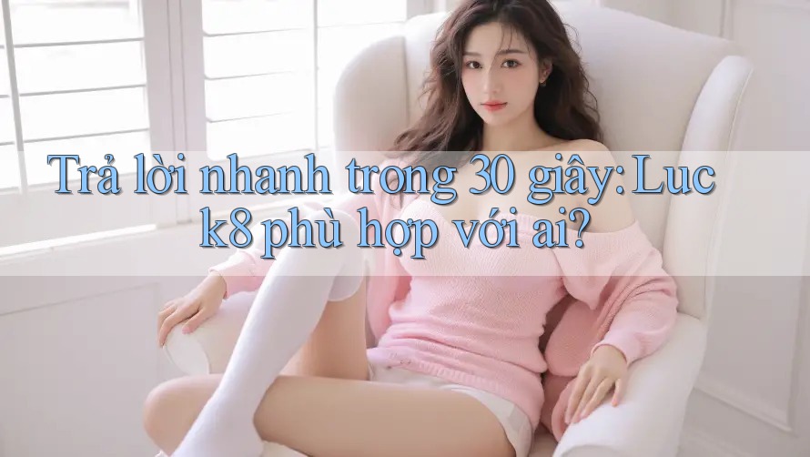 Trả lời nhanh trong 30 giây: Luck8 phù hợp với ai?