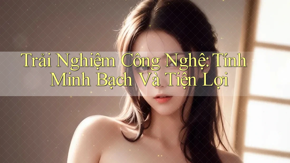 Trải Nghiệm Công Nghệ: Tính Minh Bạch Và Tiện Lợi Trải Nghiệm Công Nghệ: Tính Minh Bạch Và Tiện Lợi