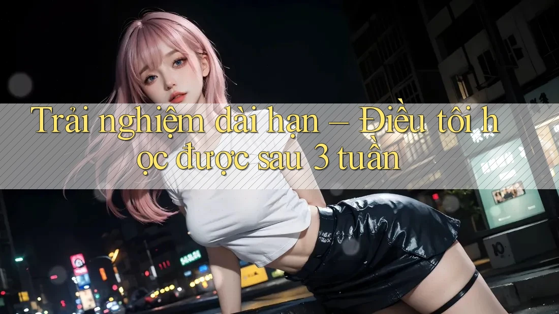 Trải nghiệm dài hạn – Điều tôi học được sau 3 tuần Trải nghiệm dài hạn – Điều tôi học được sau 3 tuần