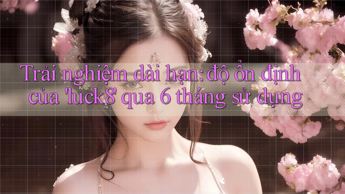 Trải nghiệm dài hạn: độ ổn định của 'luck8' qua 6 tháng sử dụng