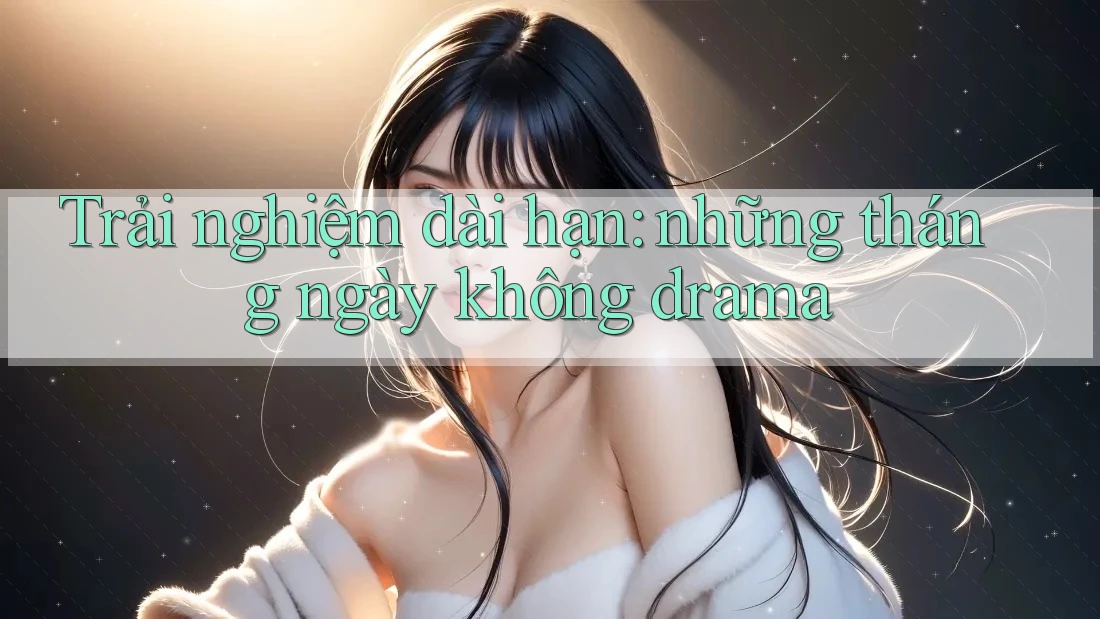 Trải nghiệm dài hạn: những tháng ngày không drama