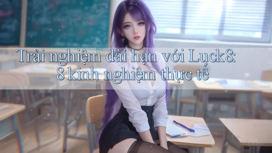 Trải nghiệm dài hạn với Luck8: 8 kinh nghiệm thực tế