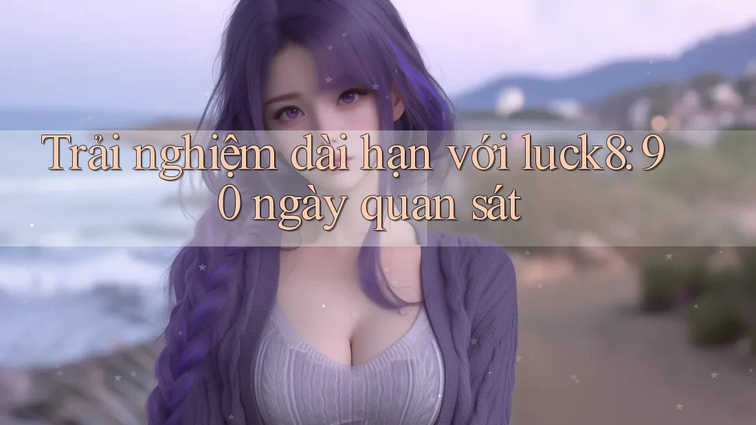 Trải nghiệm dài hạn với luck8: 90 ngày quan sát Trải nghiệm dài hạn với luck8: 90 ngày quan sát