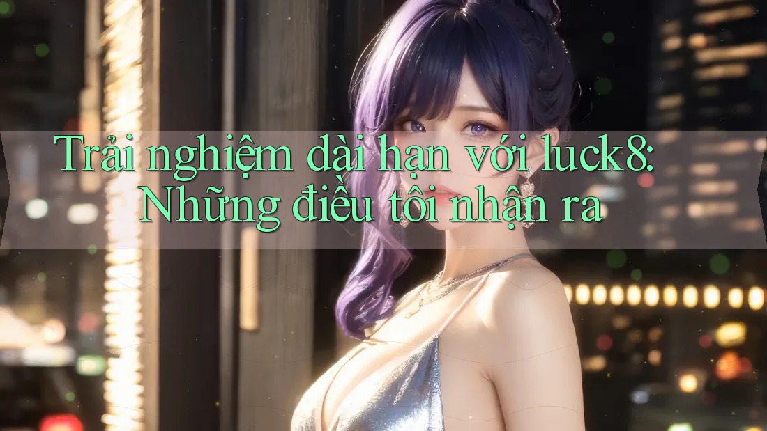 Trải nghiệm dài hạn với luck8: Những điều tôi nhận ra