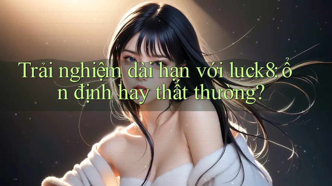 Trải nghiệm dài hạn với luck8: ổn định hay thất thường?