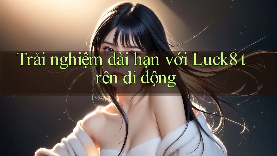Trải nghiệm dài hạn với Luck8 trên di động Trải nghiệm dài hạn với Luck8 trên di động