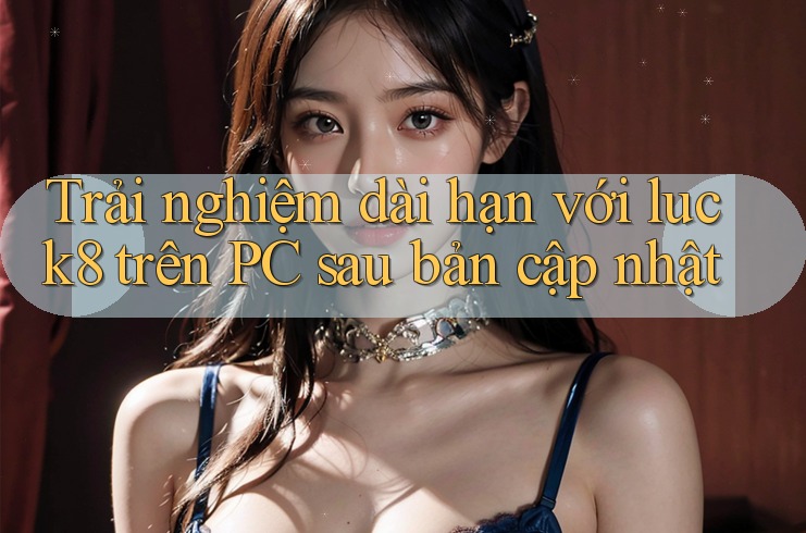 Trải nghiệm dài hạn với luck8 trên PC sau bản cập nhật
