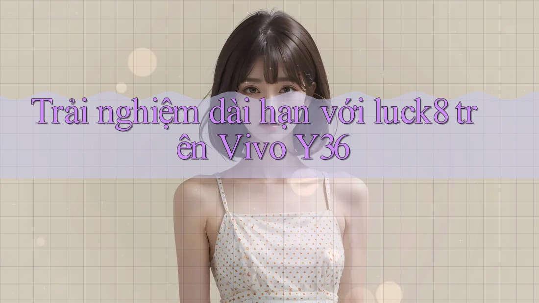 Trải nghiệm dài hạn với luck8 trên Vivo Y36 Trải nghiệm dài hạn với luck8 trên Vivo Y36