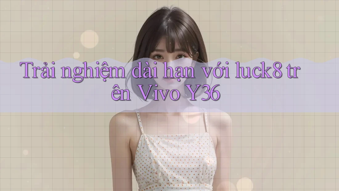 Trải nghiệm dài hạn với luck8 trên Vivo Y36