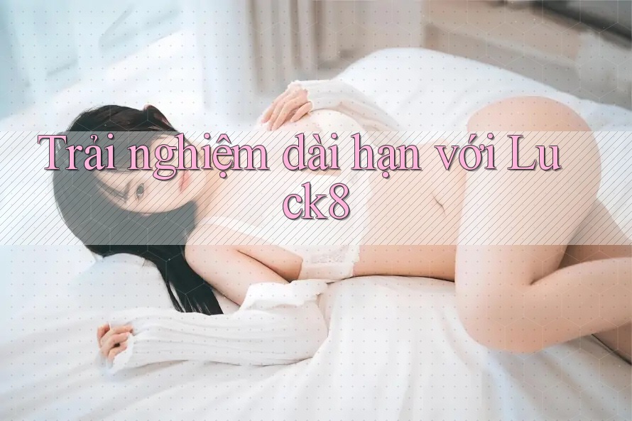Trải nghiệm dài hạn với Luck8