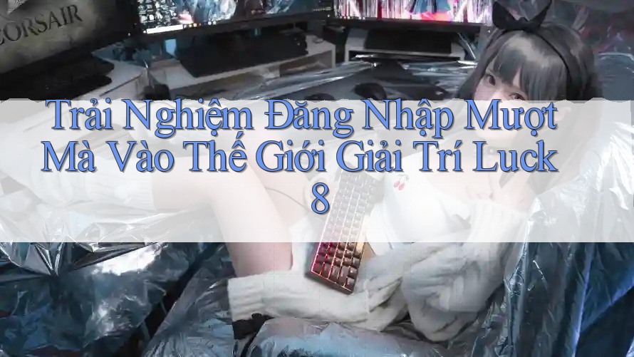 Trải Nghiệm Đăng Nhập Mượt Mà Vào Thế Giới Giải Trí Luck8