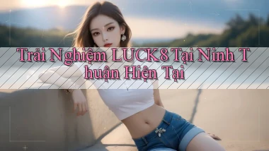 trải nghiệm luck8 tại Ninh Thuận hiện tại