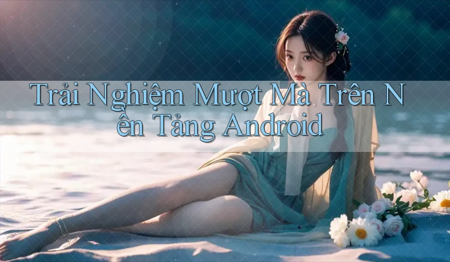 Trải Nghiệm Mượt Mà Trên Nền Tảng Android