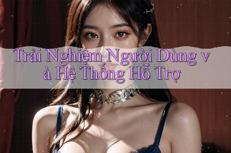 Trải Nghiệm Người Dùng và Hệ Thống Hỗ Trợ