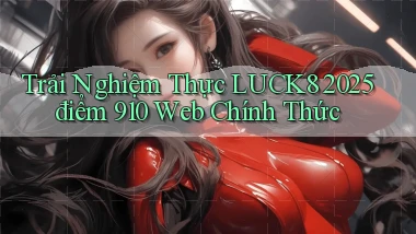 trải nghiệm thực luck8 2025   điểm 910 web   chính thức