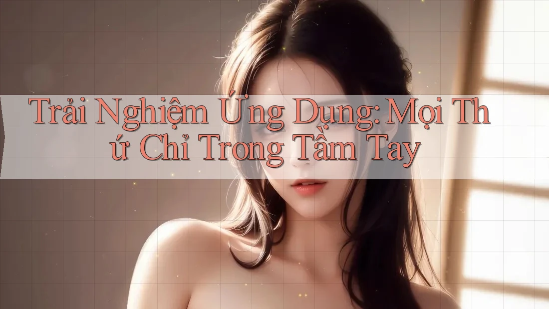 Trải Nghiệm Ứng Dụng: Mọi Thứ Chỉ Trong Tầm Tay