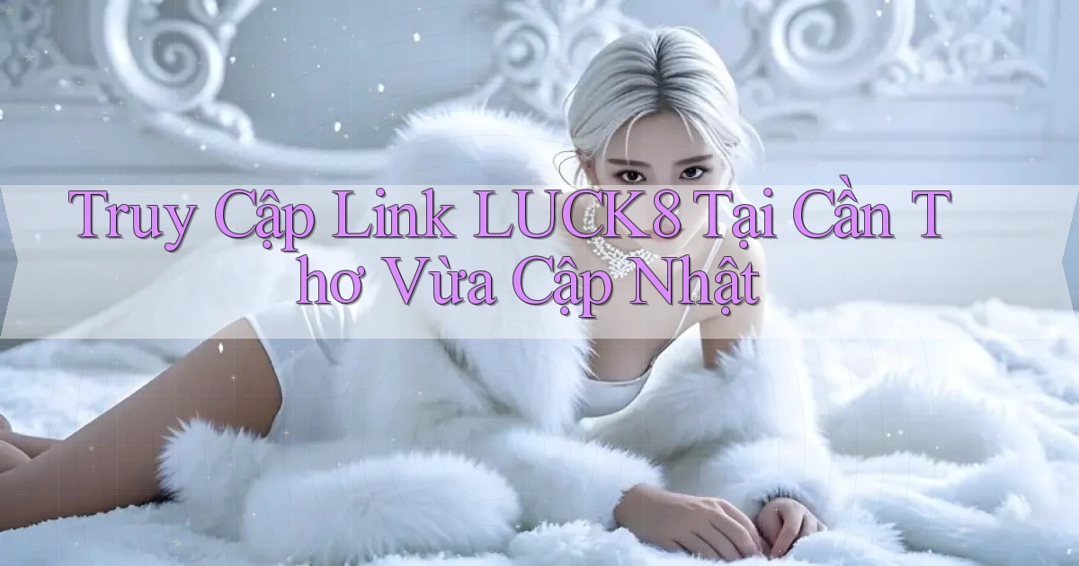 truy cập link luck8 tại Cần Thơ vừa cập nhật
