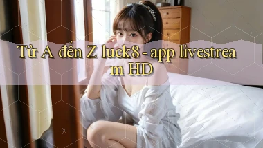 Từ A đến Z luck8   app livestream HD