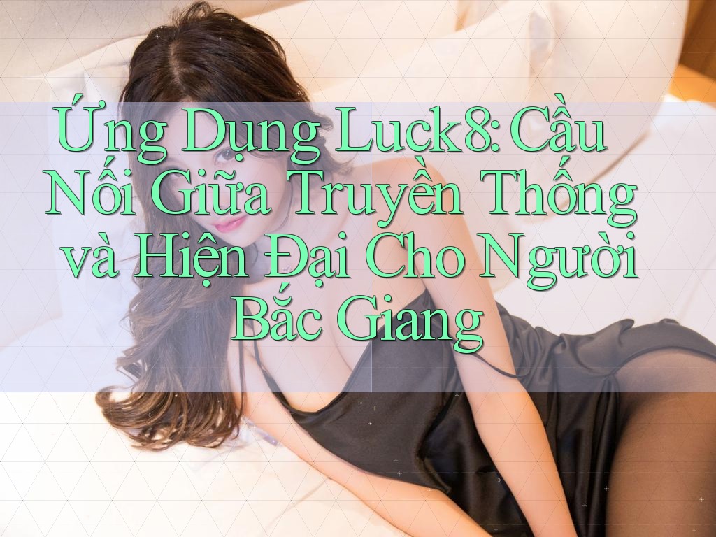 Ứng Dụng Luck8: Cầu Nối Giữa Truyền Thống và Hiện Đại Cho Người Bắc Giang