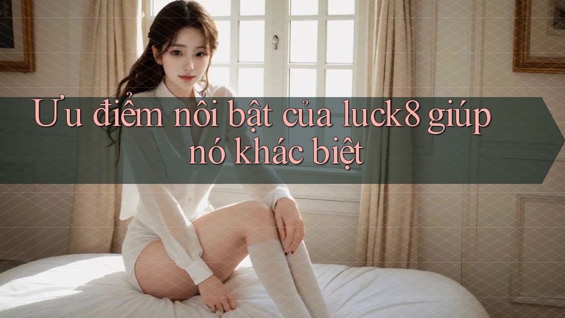 Ưu điểm nổi bật của luck8 giúp nó khác biệt