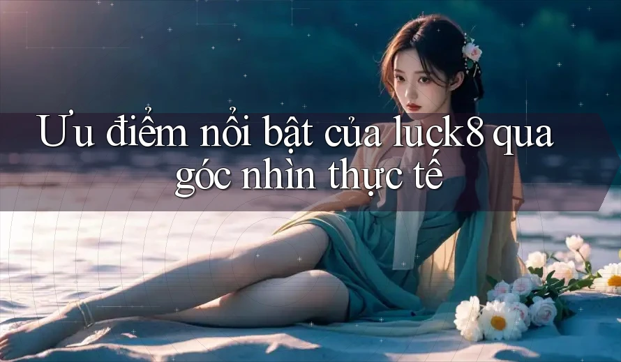 Ưu điểm nổi bật của luck8 qua góc nhìn thực tế