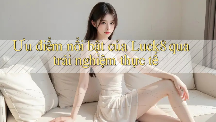 Ưu điểm nổi bật của luck8 qua trải nghiệm thực tế