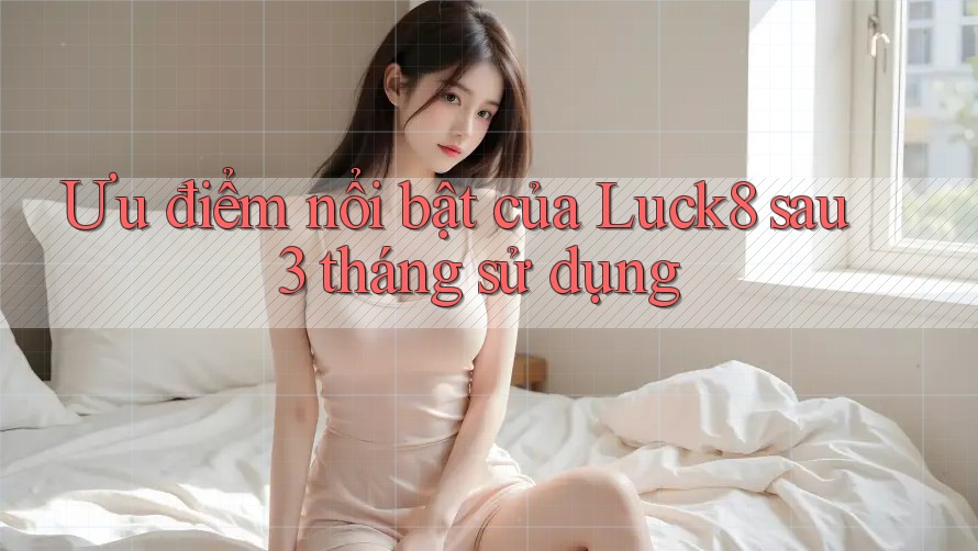 Ưu điểm nổi bật của Luck8 sau 3 tháng sử dụng Ưu điểm nổi bật của Luck8 sau 3 tháng sử dụng