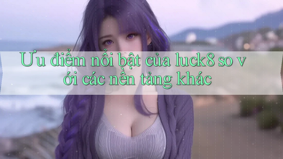 Ưu điểm nổi bật của luck8 so với các nền tảng khác Ưu điểm nổi bật của luck8 so với các nền tảng khác