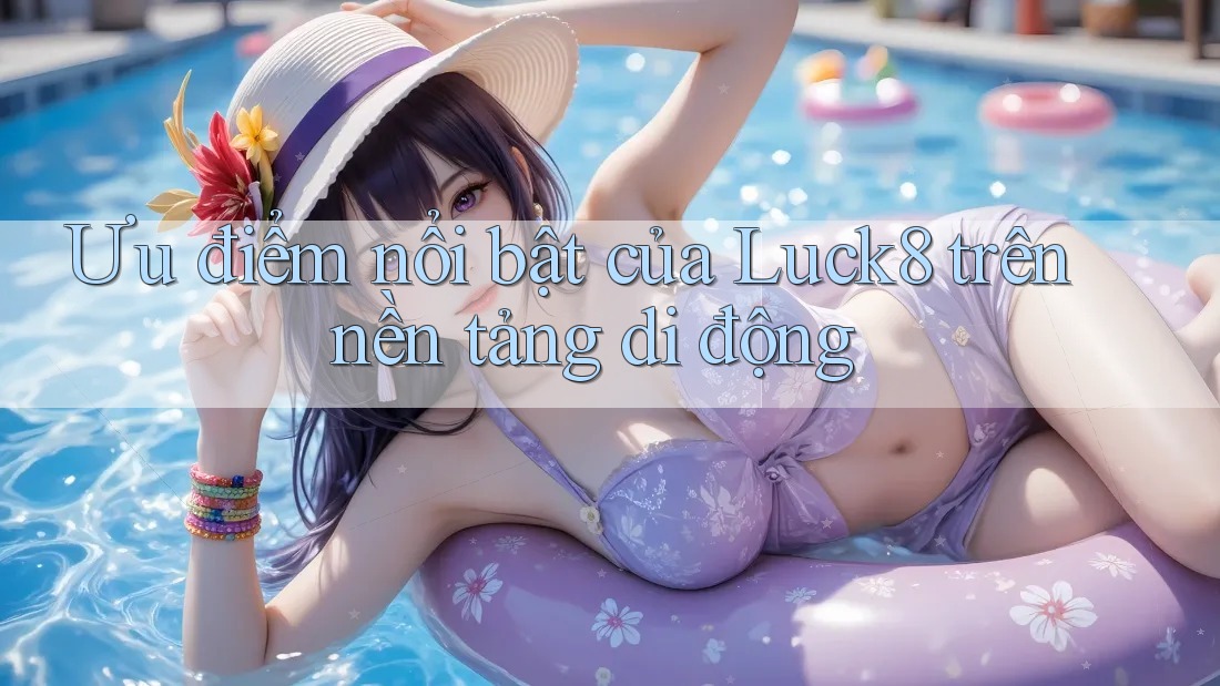 Ưu điểm nổi bật của Luck8 trên nền tảng di động Ưu điểm nổi bật của Luck8 trên nền tảng di động