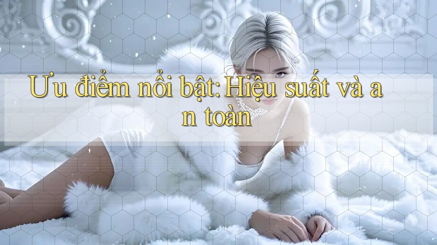 Ưu điểm nổi bật: Hiệu suất và an toàn