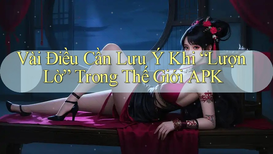 Vài Điều Cần Lưu Ý Khi “Lượn Lờ” Trong Thế Giới APK